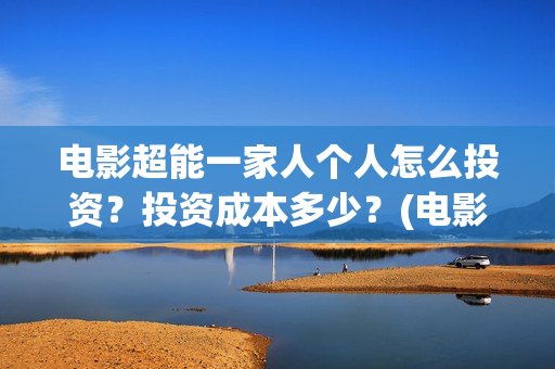 电影超能一家人个人怎么投资?投资成本多少?(电影超能一家人免费观看完整版) 电影超能一家人个人怎么投资?投资成本多少?(电影超能一家人免费观看完整版)
