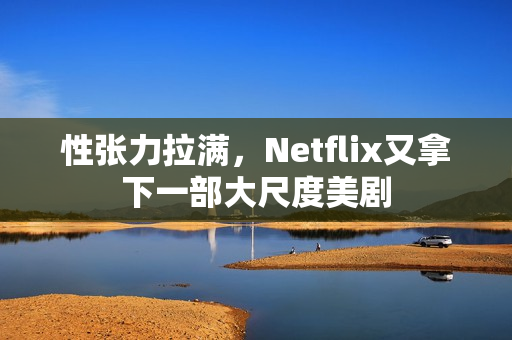 性张力拉满，Netflix又拿下一部大尺度美剧
