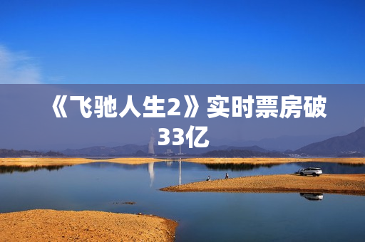 《飞驰人生2》实时票房破33亿