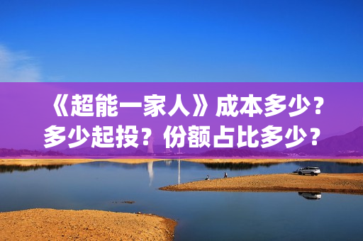 《超能一家人》成本多少？多少起投？份额占比多少？(超能一家人豆瓣)