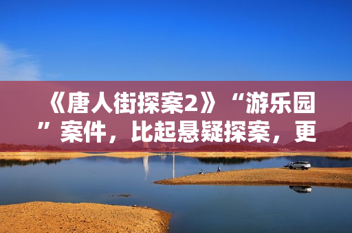 《唐人街探案2》“游乐园”案件，比起悬疑探案，更像炒话题