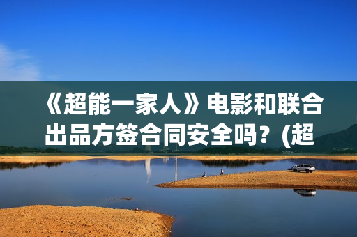 《超能一家人》电影和联合出品方签合同安全吗？(超能一家人 电影)