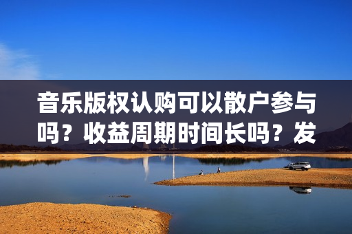 音乐版权认购可以散户参与吗？收益周期时间长吗？发行多久后分红？(音乐版权认购可靠吗)