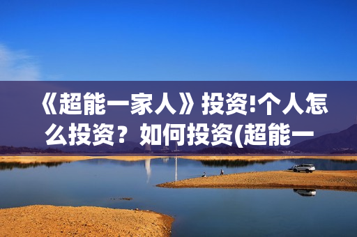 《超能一家人》投资!个人怎么投资?如何投资(超能一家人免费播放国语开心麻花) 《超能一家人》投资!个人怎么投资?如何投资(超能一家人免费播放国语开心麻花)