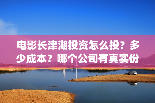 电影长津湖投资怎么投?多少成本?哪个公司有真实份额?(长津湖这部电影投资了多少钱) 电影长津湖投资怎么投?多少成本?哪个公司有真实份额?(长津湖这部电影投资了多少钱)