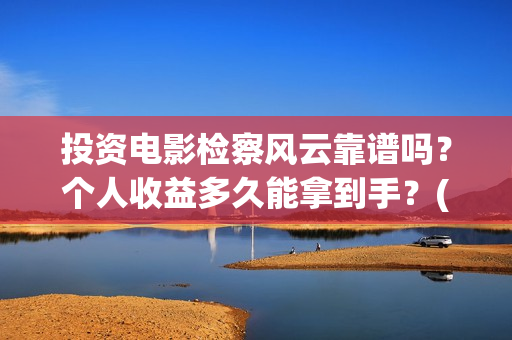 投资电影检察风云靠谱吗？个人收益多久能拿到手？(投资电影检察风险评估)
