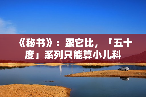 《秘书》：跟它比，「五十度」系列只能算小儿科