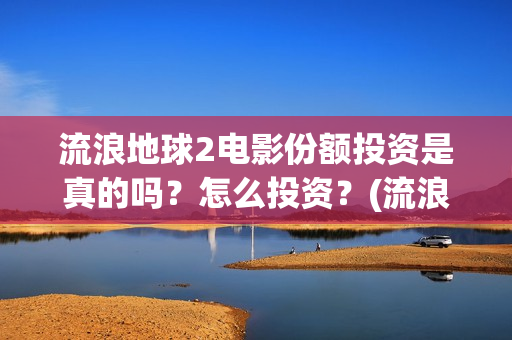 流浪地球2电影份额投资是真的吗？怎么投资？(流浪地球2电影在线观看)