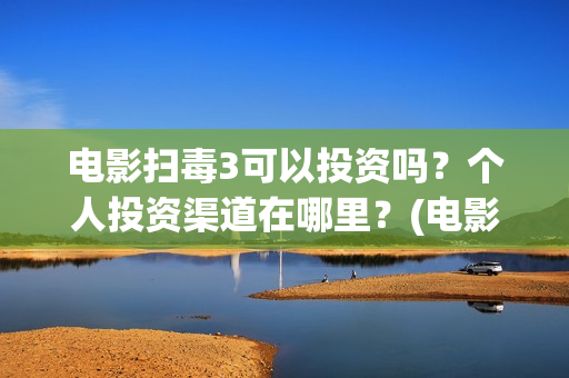 电影扫毒3可以投资吗？个人投资渠道在哪里？(电影扫毒3可以投屏吗)