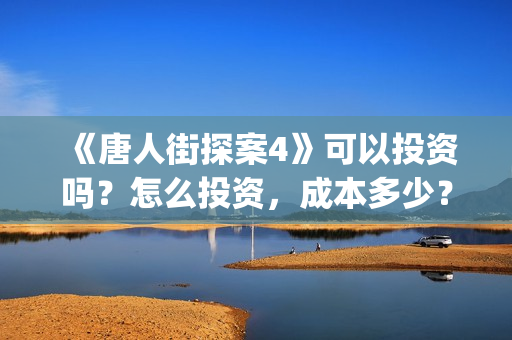 《唐人街探案4》可以投资吗？怎么投资，成本多少？(《唐人街探案4》电影)