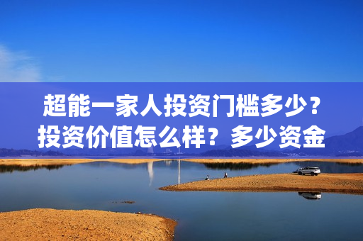 超能一家人投资门槛多少？投资价值怎么样？多少资金起投?(超能一家人出品公司)