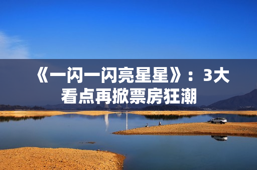 《一闪一闪亮星星》：3大看点再掀票房狂潮