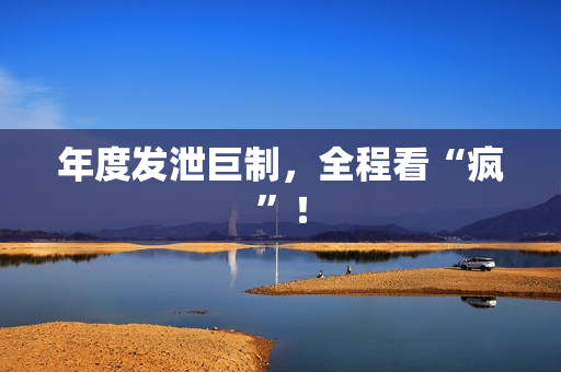 年度发泄巨制，全程看“疯”！