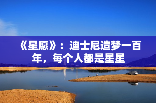 《星愿》：迪士尼造梦一百年，每个人都是星星