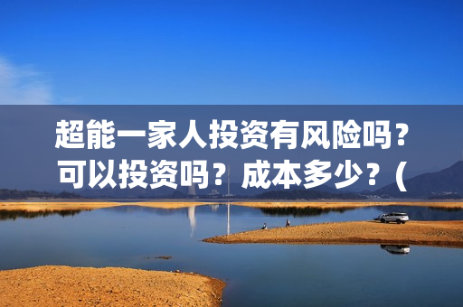 超能一家人投资有风险吗？可以投资吗？成本多少？(超能一家人总投资)
