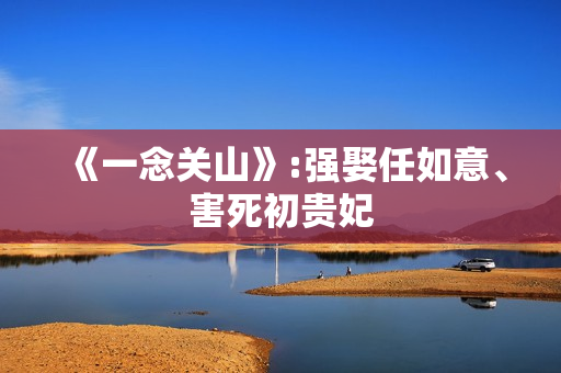 《一念关山》:强娶任如意、害死初贵妃