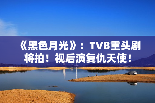 《黑色月光》：TVB重头剧将拍！视后演复仇天使！