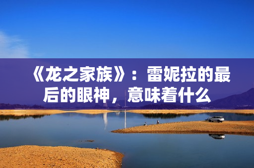 《龙之家族》：雷妮拉的最后的眼神，意味着什么