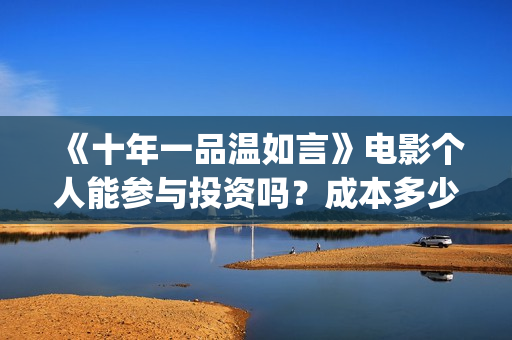 《十年一品温如言》电影个人能参与投资吗？成本多少？(十年一品温如言在线阅读)