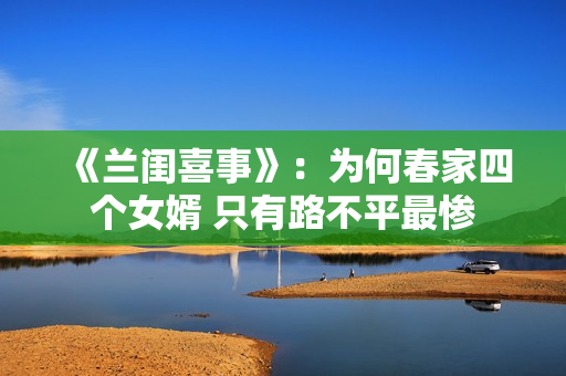 《兰闺喜事》：为何春家四个女婿 只有路不平最惨