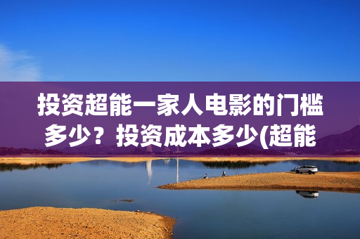 投资超能一家人电影的门槛多少？投资成本多少(超能一家人收益回报怎么算?)