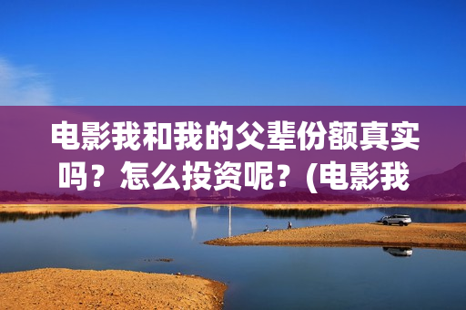 电影我和我的父辈份额真实吗？怎么投资呢？(电影我和我的父辈观后感)