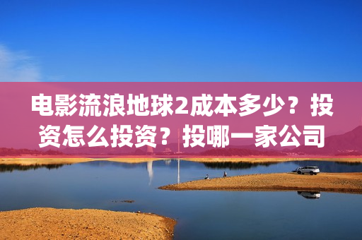 电影流浪地球2成本多少？投资怎么投资？投哪一家公司？(电影流浪地球2自上映以来打破多个中国影视记录)