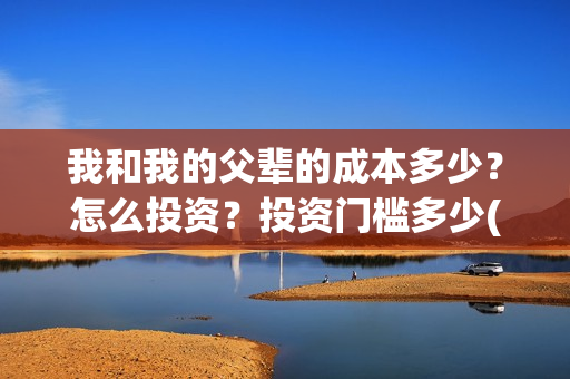我和我的父辈的成本多少？怎么投资？投资门槛多少(我和我的父辈的故事简介)