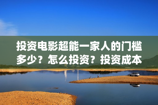 投资电影超能一家人的门槛多少？怎么投资？投资成本多少(2020年超能电影)