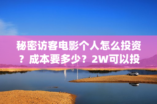 秘密访客电影个人怎么投资?成本要多少?2W可以投资吗?(秘密访客电影解读) 秘密访客电影个人怎么投资?成本要多少?2W可以投资吗?(秘密访客电影解读)