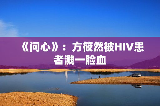 《问心》：方筱然被HIV患者溅一脸血