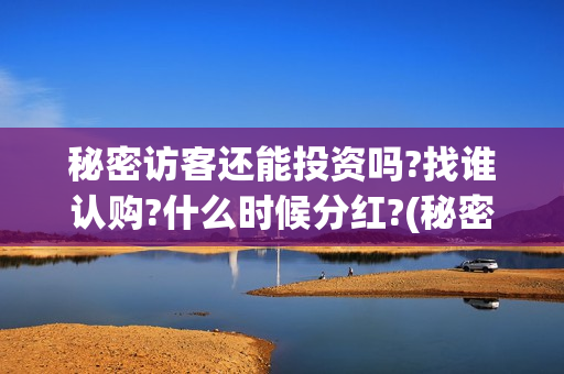 秘密访客还能投资吗?找谁认购?什么时候分红?(秘密访客访客)