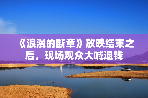 《浪漫的断章》放映结束之后，现场观众大喊退钱