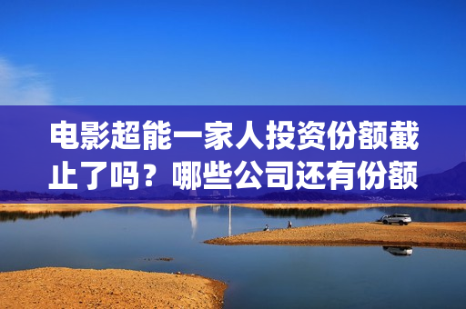 电影超能一家人投资份额截止了吗？哪些公司还有份额？(电影超能一家人免费观看完整版)