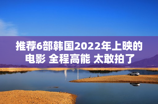 推荐6部韩国2022年上映的电影 全程高能 太敢拍了