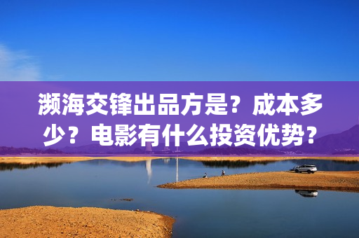 濒海交锋出品方是？成本多少？电影有什么投资优势？(濒海交锋上映)