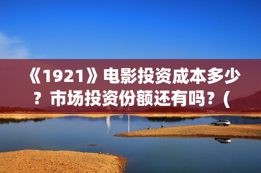 《1921》电影投资成本多少？市场投资份额还有吗？(1921电影 百度百科)
