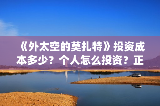 《外太空的莫扎特》投资成本多少?个人怎么投资?正规投资流程?(外太空的莫扎特免费观看高清完整版下载) 《外太空的莫扎特》投资成本多少?个人怎么投资?正规投资流程?(外太空的莫扎特免费观看高清完整版下载)