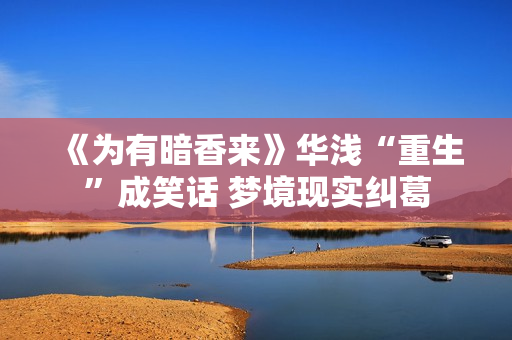 《为有暗香来》华浅“重生”成笑话 梦境现实纠葛