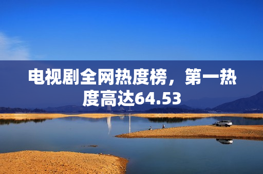 电视剧全网热度榜，第一热度高达64.53