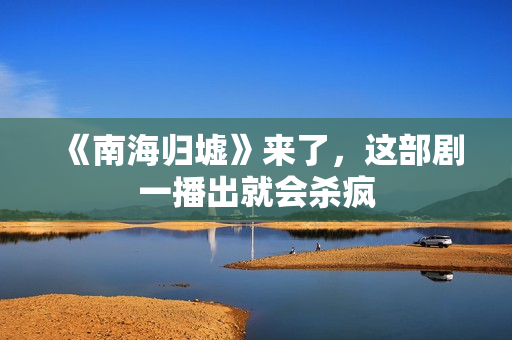 《南海归墟》来了，这部剧一播出就会杀疯