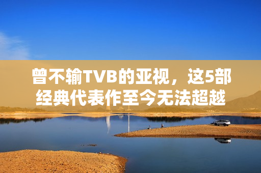 曾不输TVB的亚视，这5部经典代表作至今无法超越