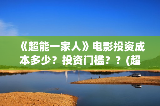 《超能一家人》电影投资成本多少?投资门槛??(超能一家人在哪里拍摄) 《超能一家人》电影投资成本多少?投资门槛??(超能一家人在哪里拍摄)