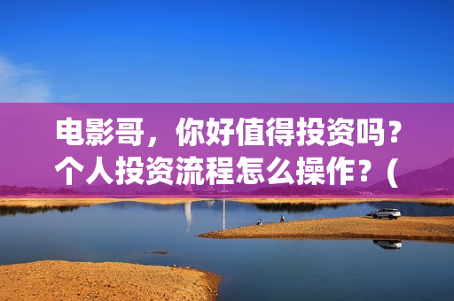 电影哥，你好值得投资吗？个人投资流程怎么操作？(哥哥你好牛)