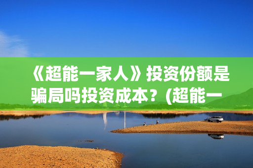 《超能一家人》投资份额是骗局吗投资成本？(超能一家人电影免费观看完整版高清)