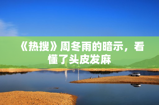 《热搜》周冬雨的暗示，看懂了头皮发麻