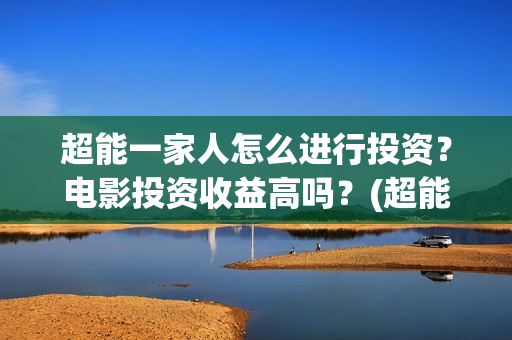 超能一家人怎么进行投资?电影投资收益高吗?(超能一家人怎么报名) 超能一家人怎么进行投资?电影投资收益高吗?(超能一家人怎么报名)