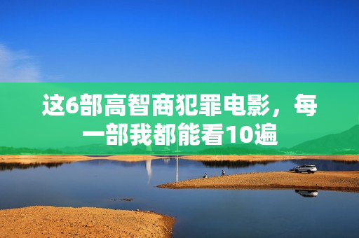 这6部高智商犯罪电影，每一部我都能看10遍