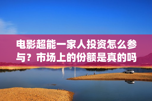 电影超能一家人投资怎么参与？市场上的份额是真的吗？有挂猫眼的公司吗？(电影超能一家人沈腾免费观看抢先版)