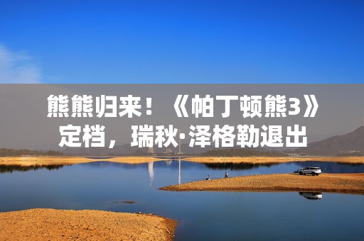 熊熊归来!《帕丁顿熊3》定档,瑞秋·泽格勒退出 熊熊归来!《帕丁顿熊3》定档,瑞秋·泽格勒退出